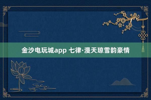 金沙电玩城app 七律·漫天琼雪韵豪情