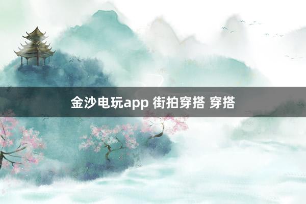金沙电玩app 街拍穿搭 穿搭