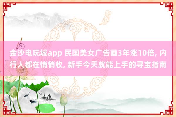 金沙电玩城app 民国美女广告画3年涨10倍, 内行人都在悄悄收, 新手今天就能上手的寻宝指南