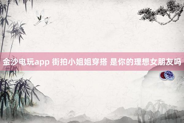 金沙电玩app 街拍小姐姐穿搭 是你的理想女朋友吗