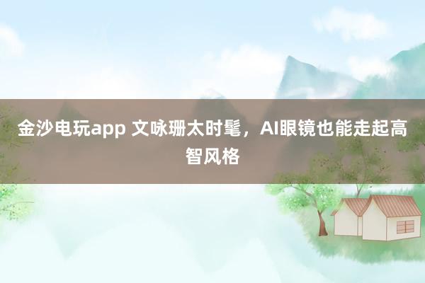 金沙电玩app 文咏珊太时髦，AI眼镜也能走起高智风格