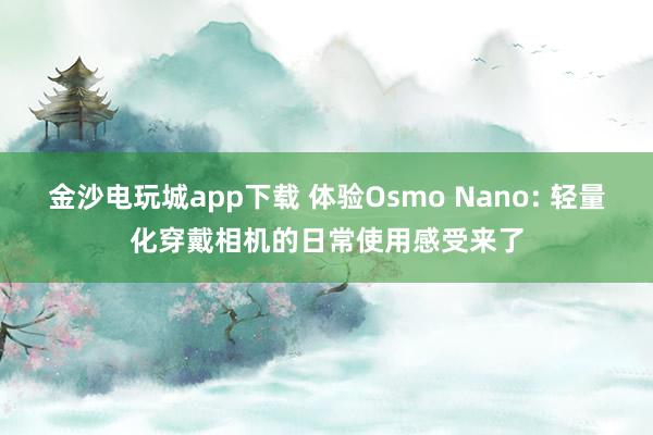 金沙电玩城app下载 体验Osmo Nano: 轻量化穿戴相机的日常使用感受来了