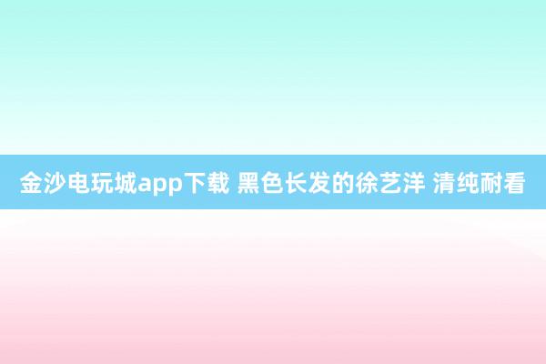 金沙电玩城app下载 黑色长发的徐艺洋 清纯耐看