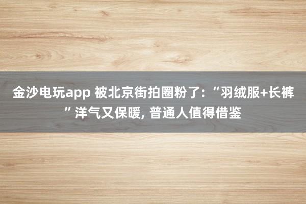 金沙电玩app 被北京街拍圈粉了: “羽绒服+长裤”洋气又保暖, 普通人值得借鉴