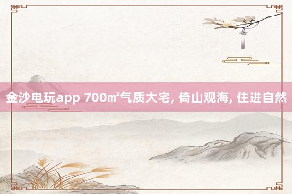 金沙电玩app 700㎡气质大宅, 倚山观海, 住进自然