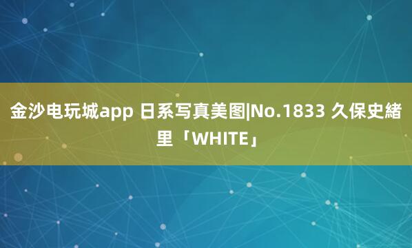 金沙电玩城app 日系写真美图|No.1833 久保史緒里「WHITE」