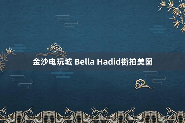 金沙电玩城 Bella Hadid街拍美图