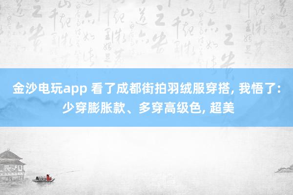金沙电玩app 看了成都街拍羽绒服穿搭, 我悟了: 少穿膨胀款、多穿高级色, 超美