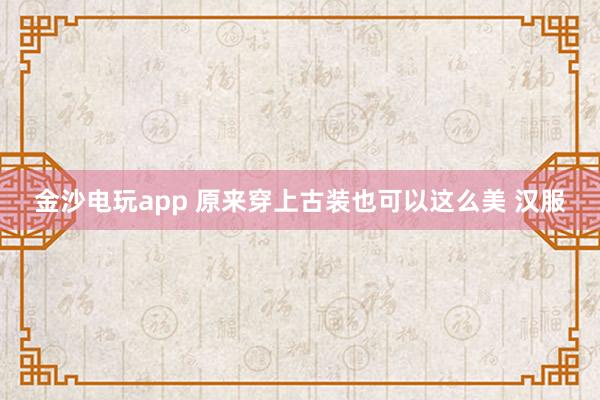金沙电玩app 原来穿上古装也可以这么美 汉服
