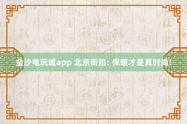金沙电玩城app 北京街拍: 保暖才是真时尚!