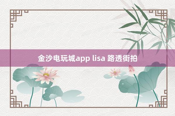 金沙电玩城app lisa 路透街拍