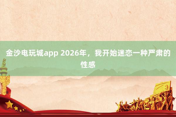 金沙电玩城app 2026年，我开始迷恋一种严肃的性感