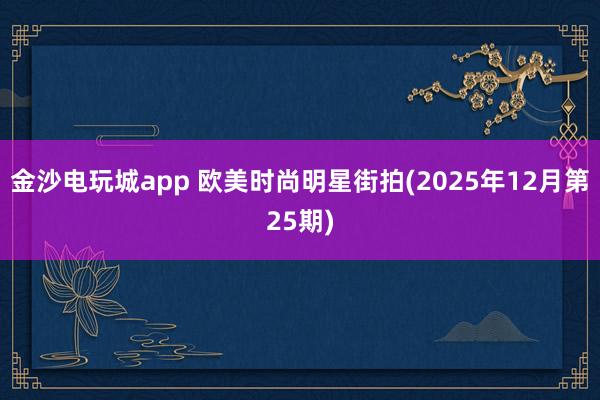 金沙电玩城app 欧美时尚明星街拍(2025年12月第25期)