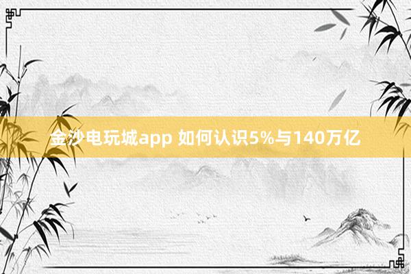 金沙电玩城app 如何认识5%与140万亿