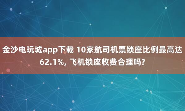 金沙电玩城app下载 10家航司机票锁座比例最高达62.1%, 飞机锁座收费合理吗?