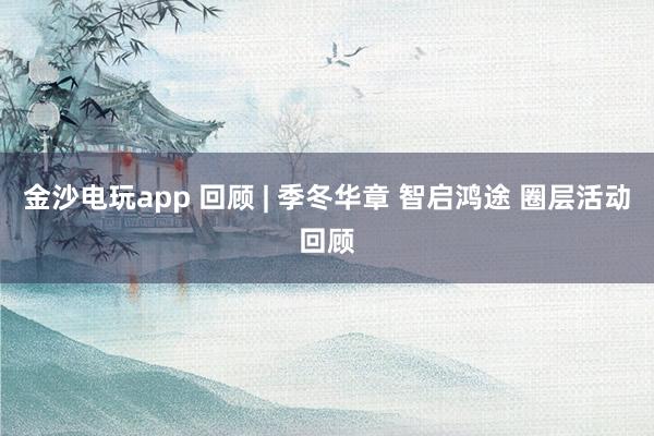 金沙电玩app 回顾 | 季冬华章 智启鸿途 圈层活动回顾