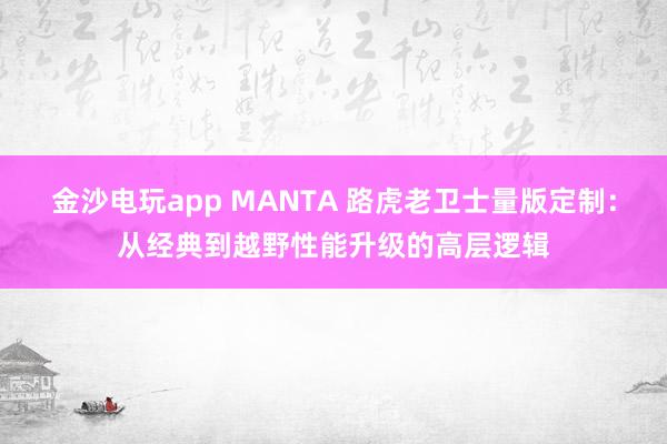 金沙电玩app MANTA 路虎老卫士量版定制:从经典到越野性能升级的高层逻辑