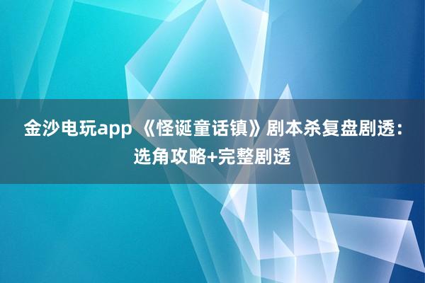金沙电玩app 《怪诞童话镇》剧本杀复盘剧透:选角攻略+完整剧透