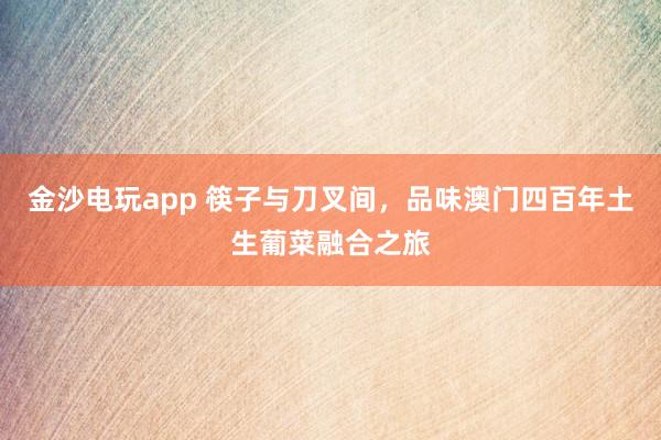 金沙电玩app 筷子与刀叉间,品味澳门四百年土生葡菜融合之旅