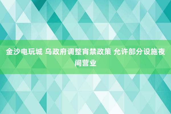 金沙电玩城 乌政府调整宵禁政策 允许部分设施夜间营业