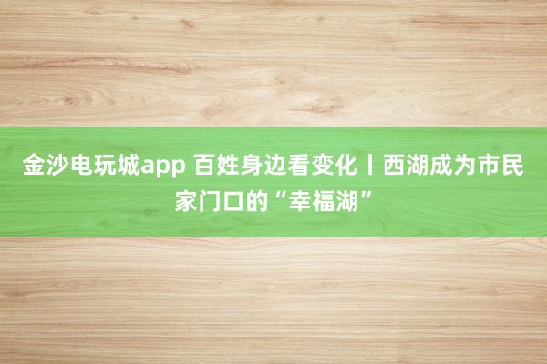 金沙电玩城app 百姓身边看变化丨西湖成为市民家门口的“幸福湖”