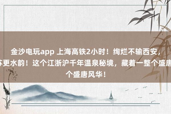 金沙电玩app 上海高铁2小时!绚烂不输西安,比姑苏更水韵!这个江浙沪千年温泉秘境,藏着一整个盛唐风华!