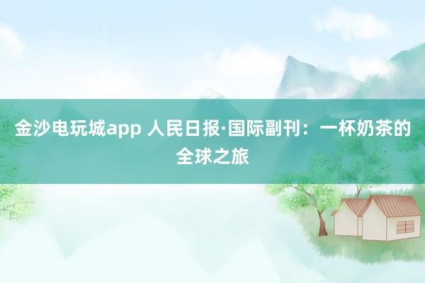 金沙电玩城app 人民日报·国际副刊：一杯奶茶的全球之旅