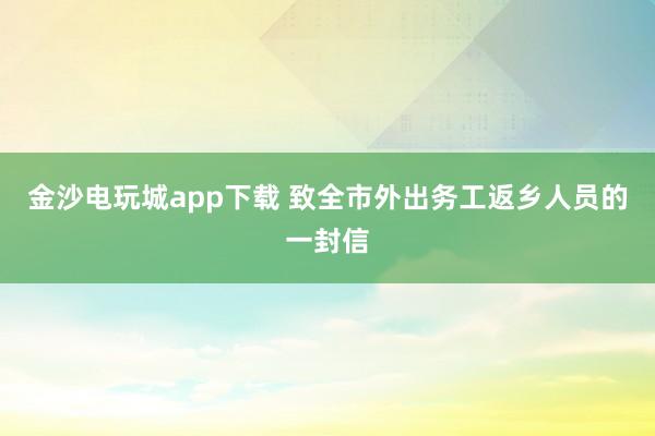 金沙电玩城app下载 致全市外出务工返乡人员的一封信