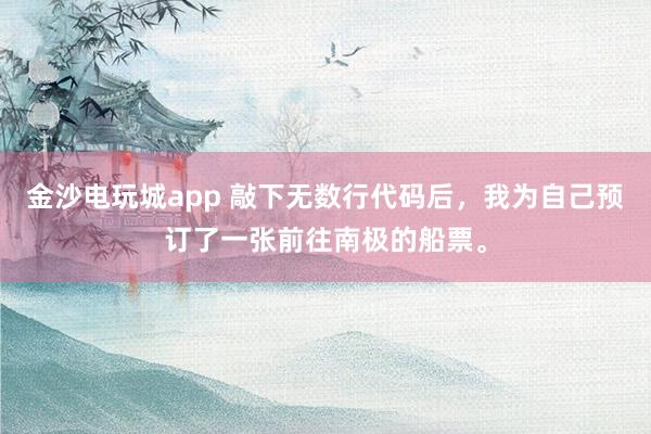 金沙电玩城app 敲下无数行代码后,我为自己预订了一张前往南极的船票。