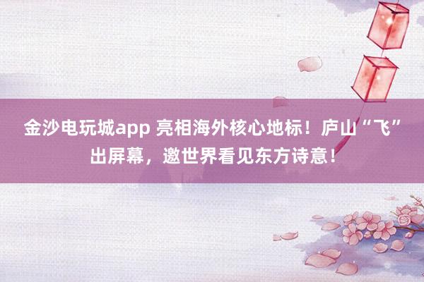 金沙电玩城app 亮相海外核心地标!庐山“飞”出屏幕,邀世界看见东方诗意!