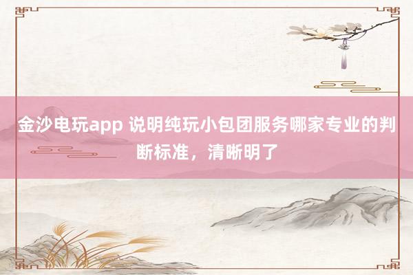 金沙电玩app 说明纯玩小包团服务哪家专业的判断标准，清晰明了