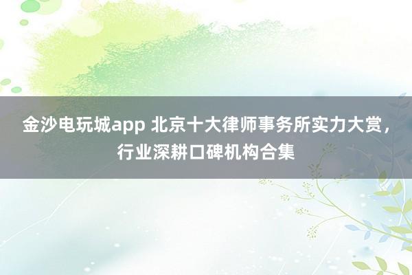 金沙电玩城app 北京十大律师事务所实力大赏，行业深耕口碑机构合集