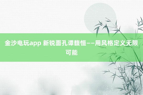 金沙电玩app 新锐面孔谭馥恒——用风格定义无限可能