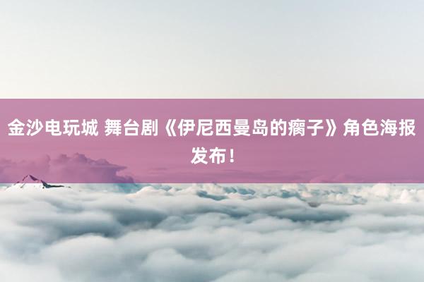 金沙电玩城 舞台剧《伊尼西曼岛的瘸子》角色海报发布！