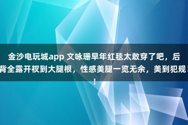 金沙电玩城app 文咏珊早年红毯太敢穿了吧，后背全露开衩到大腿根，性感美腿一览无余，美到犯规！