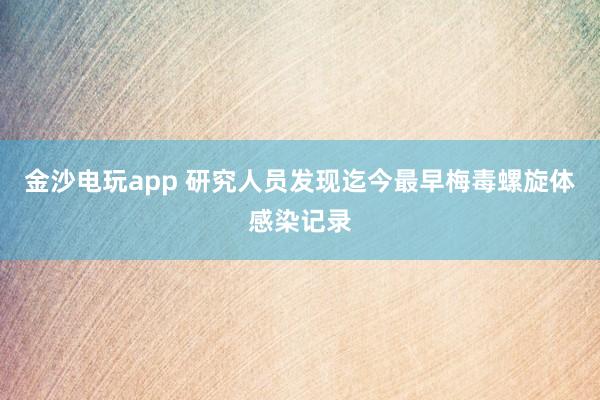 金沙电玩app 研究人员发现迄今最早梅毒螺旋体感染记录