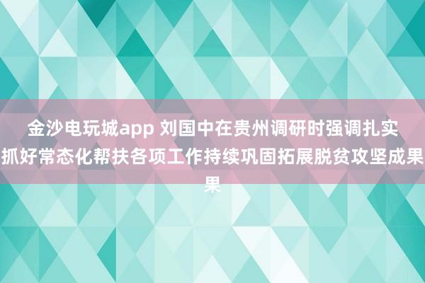 金沙电玩城app 刘国中在贵州调研时强调　　扎实抓好常态化帮扶各项工作　　持续巩固拓展脱贫攻坚成果