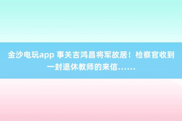 金沙电玩app 事关吉鸿昌将军故居！检察官收到一封退休教师的来信……