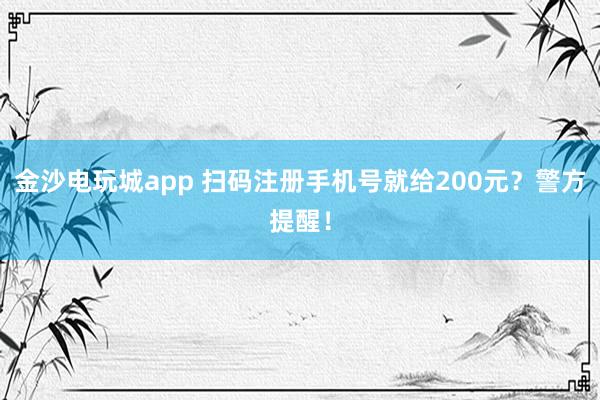 金沙电玩城app 扫码注册手机号就给200元?警方提醒!