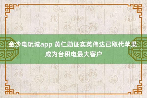 金沙电玩城app 黄仁勋证实英伟达已取代苹果 成为台积电最大客户