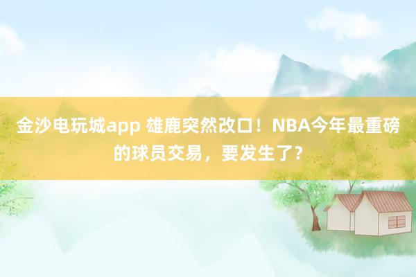 金沙电玩城app 雄鹿突然改口！NBA今年最重磅的球员交易，要发生了？
