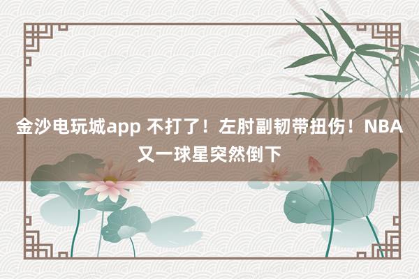 金沙电玩城app 不打了！左肘副韧带扭伤！NBA又一球星突然倒下
