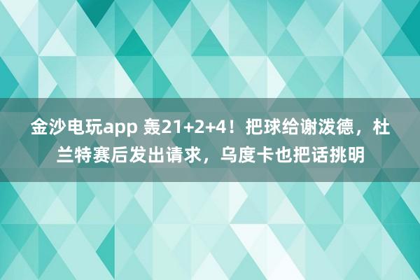 金沙电玩app 轰21+2+4！把球给谢泼德，杜兰特赛后发出请求，乌度卡也把话挑明