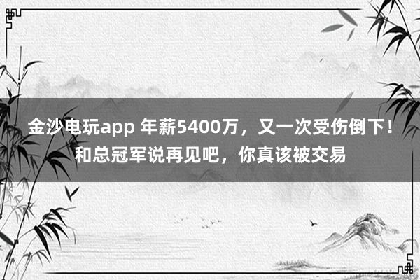 金沙电玩app 年薪5400万，又一次受伤倒下！和总冠军说再见吧，你真该被交易