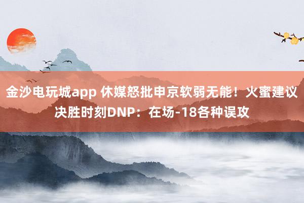 金沙电玩城app 休媒怒批申京软弱无能！火蜜建议决胜时刻DNP：在场-18各种误攻