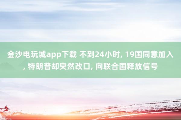 金沙电玩城app下载 不到24小时， 19国同意加入， 特朗普却突然改口， 向联合国释放信号