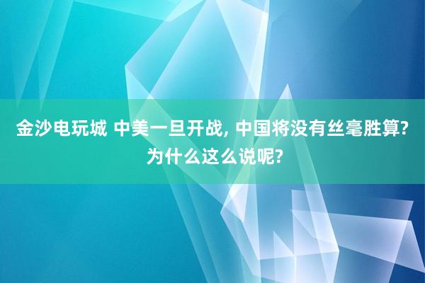 金沙电玩城 中美一旦开战， 中国将没有丝毫胜算? 为什么这么说呢?
