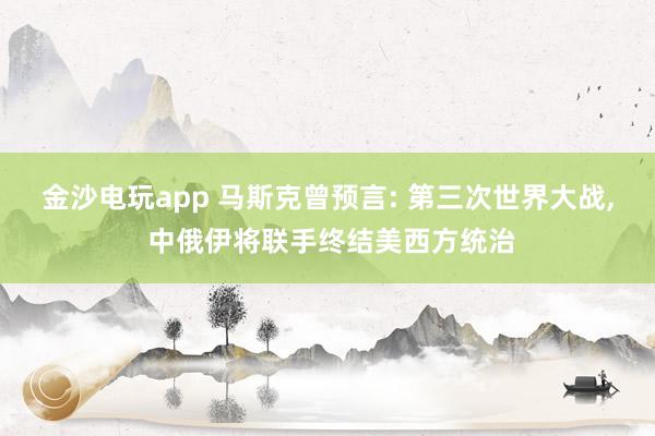 金沙电玩app 马斯克曾预言: 第三次世界大战， 中俄伊将联手终结美西方统治