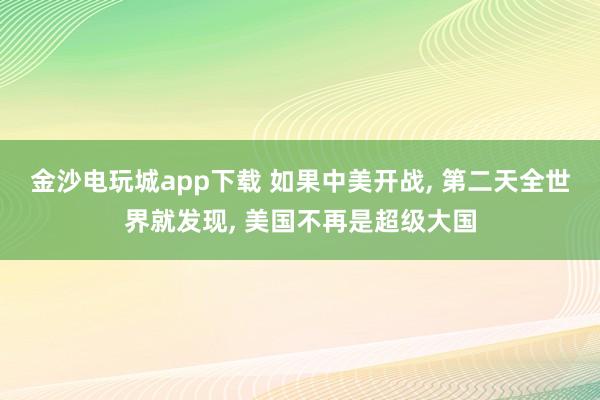 金沙电玩城app下载 如果中美开战， 第二天全世界就发现， 美国不再是超级大国