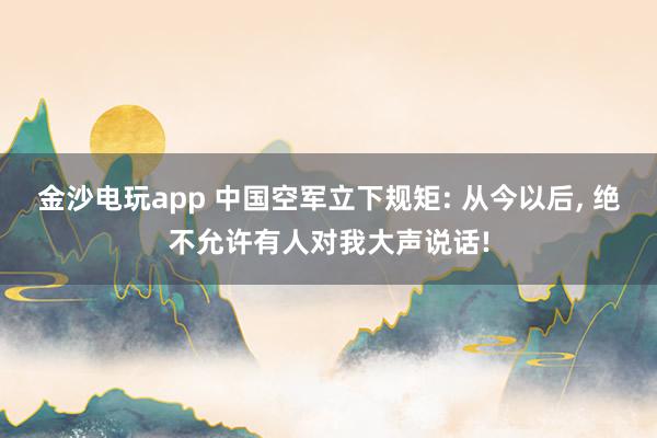 金沙电玩app 中国空军立下规矩: 从今以后, 绝不允许有人对我大声说话!